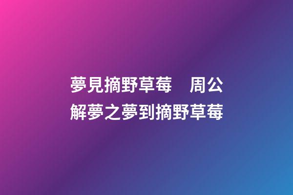 夢見摘野草莓　周公解夢之夢到摘野草莓